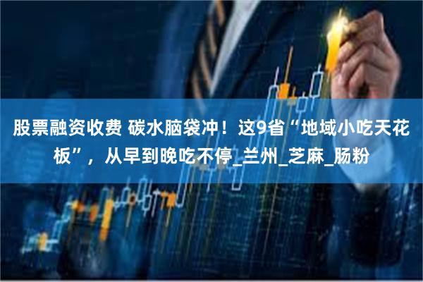 股票融资收费 碳水脑袋冲！这9省“地域小吃天花板”，从早到晚吃不停_兰州_芝麻_肠粉
