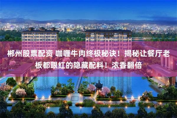 郴州股票配资 咖喱牛肉终极秘诀！揭秘让餐厅老板都眼红的隐藏配料！浓香翻倍