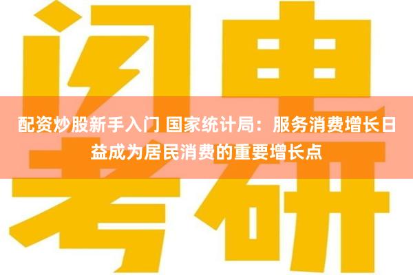 配资炒股新手入门 国家统计局：服务消费增长日益成为居民消费的重要增长点