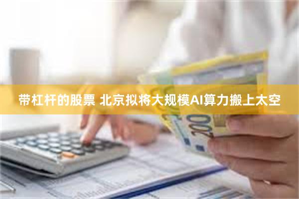 带杠杆的股票 北京拟将大规模AI算力搬上太空