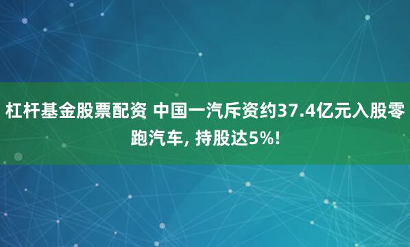 杠杆基金股票配资 中国一汽斥资约37.4亿元入股零跑汽车, 持股达5%!