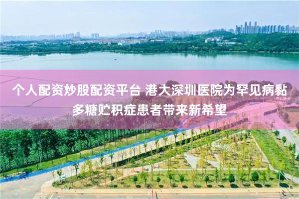 个人配资炒股配资平台 港大深圳医院为罕见病黏多糖贮积症患者带来新希望