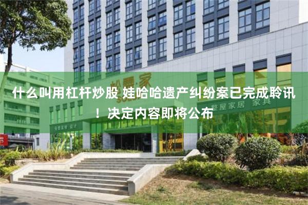 什么叫用杠杆炒股 娃哈哈遗产纠纷案已完成聆讯！决定内容即将公布