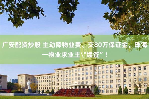 广安配资炒股 主动降物业费、交80万保证金，珠海一物业求业主＂续签”！