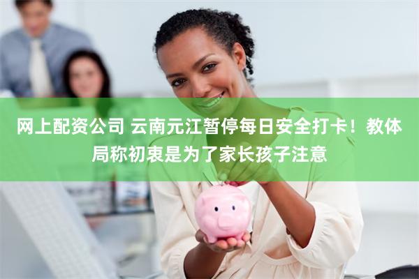 网上配资公司 云南元江暂停每日安全打卡！教体局称初衷是为了家长孩子注意