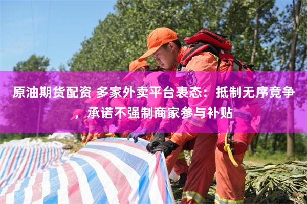 原油期货配资 多家外卖平台表态：抵制无序竞争，承诺不强制商家参与补贴