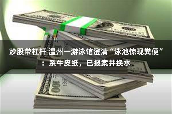 炒股带杠杆 温州一游泳馆澄清“泳池惊现粪便”：系牛皮纸，已报案并换水