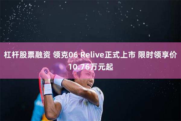 杠杆股票融资 领克06 Relive正式上市 限时领享价10.76万元起