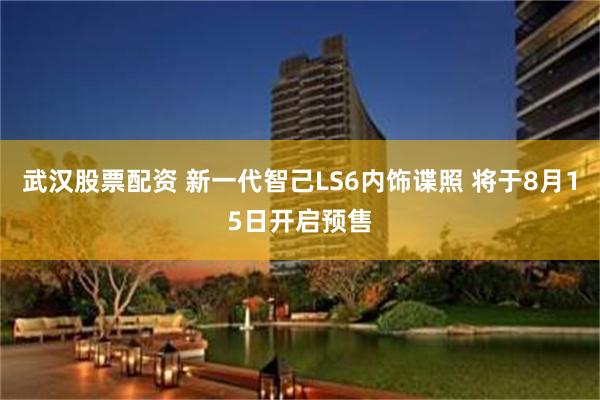 武汉股票配资 新一代智己LS6内饰谍照 将于8月15日开启预售