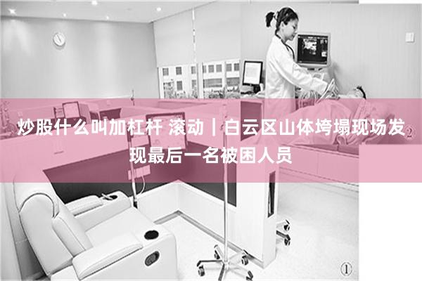 炒股什么叫加杠杆 滚动｜白云区山体垮塌现场发现最后一名被困人员