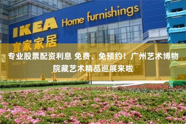 专业股票配资利息 免费、免预约！广州艺术博物院藏艺术精品巡展来啦