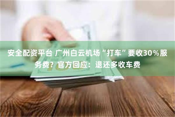 安全配资平台 广州白云机场“打车”要收30％服务费？官方回应：退还多收车费