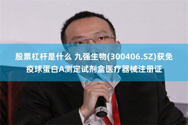 股票杠杆是什么 九强生物(300406.SZ)获免疫球蛋白A测定试剂盒医疗器械注册证