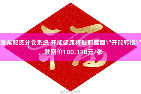 股票配资分仓系统 开能健康将提前赎回＂开能转债＂，赎回价100.118元/张