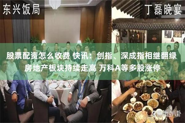 股票配资怎么收费 快讯：创指、深成指相继翻绿 房地产板块持续走高 万科A等多股涨停
