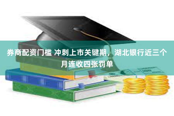 券商配资门槛 冲刺上市关键期，湖北银行近三个月连收四张罚单