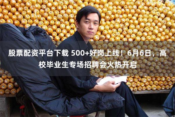 股票配资平台下载 500+好岗上线！6月6日，高校毕业生专场招聘会火热开启