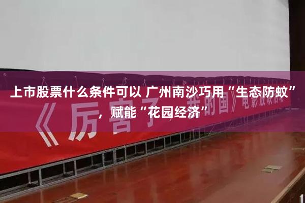 上市股票什么条件可以 广州南沙巧用“生态防蚊”，赋能“花园经济”