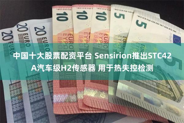 中国十大股票配资平台 Sensirion推出STC42A汽车级H2传感器 用于热失控检测