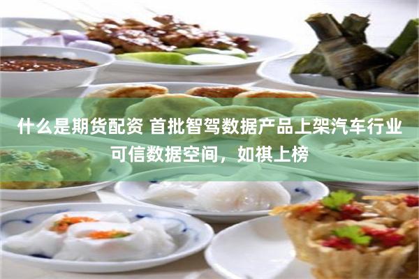 什么是期货配资 首批智驾数据产品上架汽车行业可信数据空间，如祺上榜