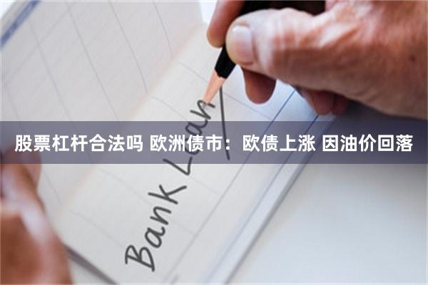 股票杠杆合法吗 欧洲债市：欧债上涨 因油价回落