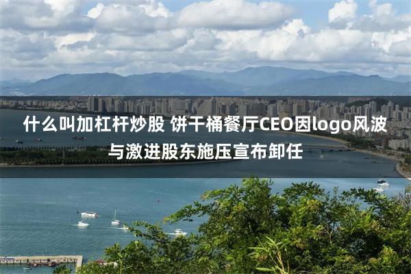 什么叫加杠杆炒股 饼干桶餐厅CEO因logo风波与激进股东施压宣布卸任