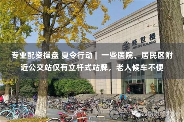 专业配资操盘 夏令行动 |  一些医院、居民区附近公交站仅有立杆式站牌，老人候车不便