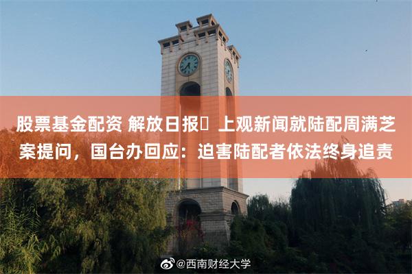 股票基金配资 解放日报・上观新闻就陆配周满芝案提问，国台办回应：迫害陆配者依法终身追责