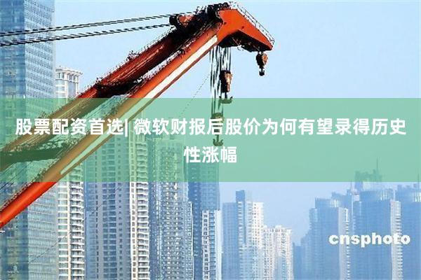 股票配资首选| 微软财报后股价为何有望录得历史性涨幅