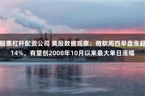 股票杠杆配资公司 美股数据观察：微软周四早盘涨超14%，有望创2008年10月以来最大单日涨幅