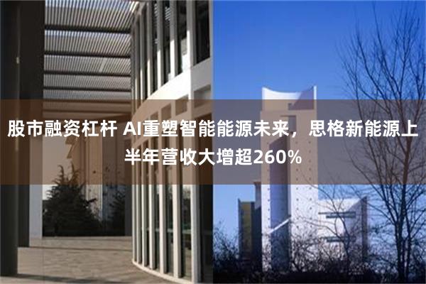 股市融资杠杆 AI重塑智能能源未来，思格新能源上半年营收大增超260%