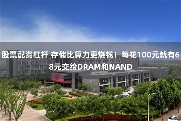 股票配资杠杆 存储比算力更烧钱！每花100元就有68元交给DRAM和NAND