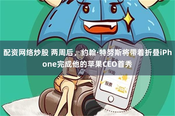 配资网络炒股 两周后，约翰·特努斯将带着折叠iPhone完成他的苹果CEO首秀