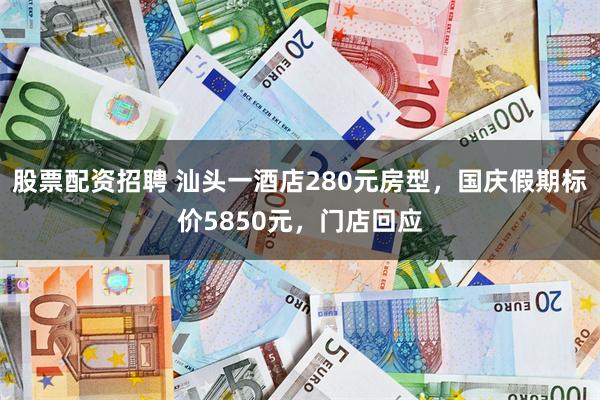 股票配资招聘 汕头一酒店280元房型，国庆假期标价5850元，门店回应