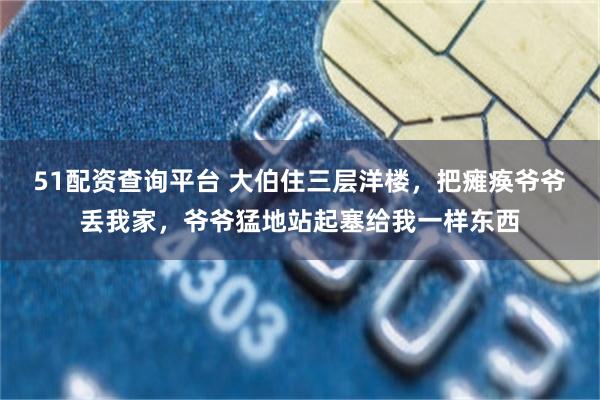 51配资查询平台 大伯住三层洋楼，把瘫痪爷爷丢我家，爷爷猛地站起塞给我一样东西