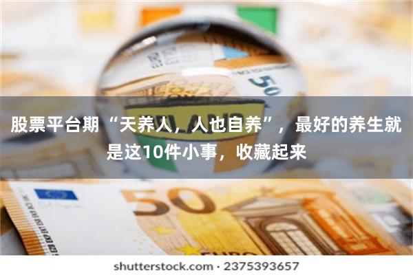 股票平台期 “天养人，人也自养”，最好的养生就是这10件小事，收藏起来