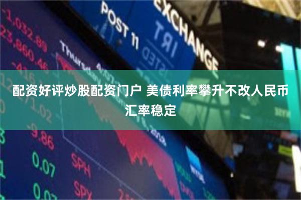 配资好评炒股配资门户 美债利率攀升不改人民币汇率稳定