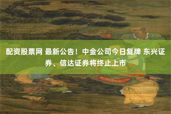配资股票网 最新公告！中金公司今日复牌 东兴证券、信达证券将终止上市