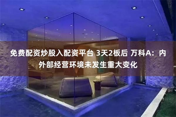 免费配资炒股入配资平台 3天2板后 万科A：内外部经营环境未发生重大变化