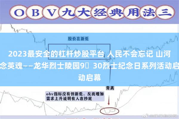 2023最安全的杠杆炒股平台 人民不会忘记 山河永念英魂——龙华烈士陵园9・30烈士纪念日系列活动启幕