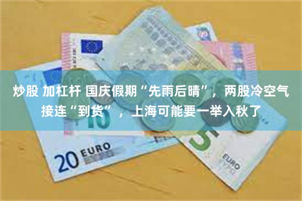 炒股 加杠杆 国庆假期“先雨后晴”，两股冷空气接连“到货” ，上海可能要一举入秋了