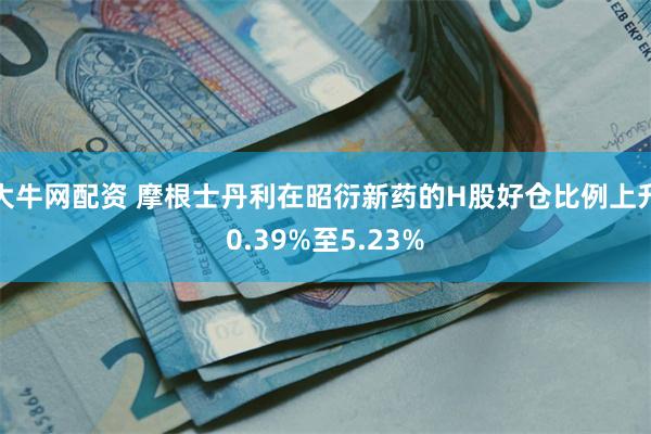大牛网配资 摩根士丹利在昭衍新药的H股好仓比例上升0.39%至5.23%