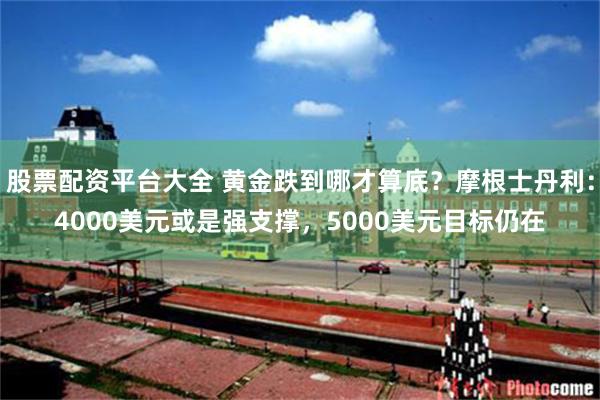 股票配资平台大全 黄金跌到哪才算底？摩根士丹利：4000美元或是强支撑，5000美元目标仍在
