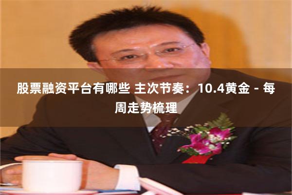 股票融资平台有哪些 主次节奏：10.4黄金 - 每周走势梳理