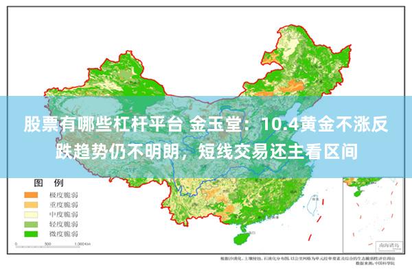 股票有哪些杠杆平台 金玉堂：10.4黄金不涨反跌趋势仍不明朗，短线交易还主看区间