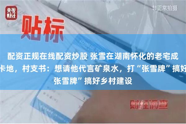 配资正规在线配资炒股 张雪在湖南怀化的老宅成了网红打卡地，村支书：想请他代言矿泉水，打“张雪牌”搞好乡村建设