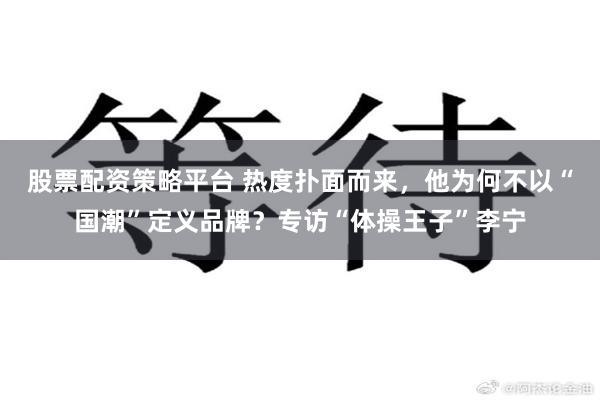 股票配资策略平台 热度扑面而来，他为何不以“国潮”定义品牌？专访“体操王子”李宁
