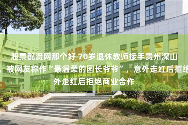 股票配资网那个好 70岁退休教师接手贵州深山一动物园，被网友称作“最温柔的园长爷爷”，意外走红后拒绝商业合作