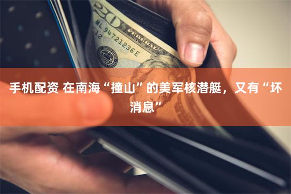 手机配资 在南海“撞山”的美军核潜艇，又有“坏消息”